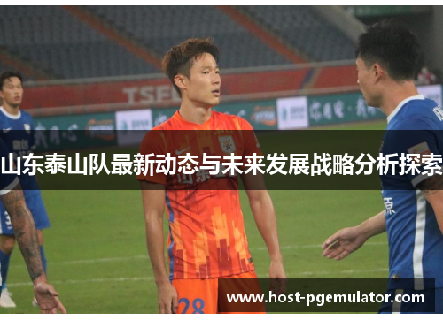 山东泰山队最新动态与未来发展战略分析探索 山东泰山队最新动态与未来发展战略分析探索