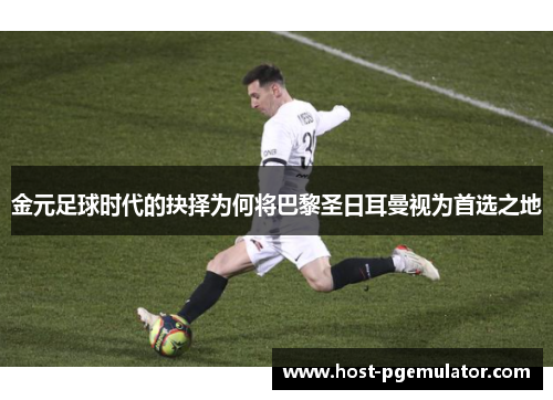 金元足球时代的抉择为何将巴黎圣日耳曼视为首选之地 金元足球时代的抉择为何将巴黎圣日耳曼视为首选之地