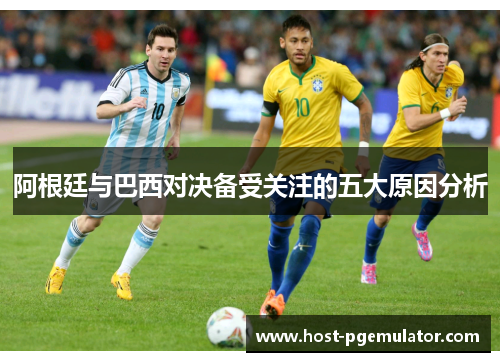 阿根廷与巴西对决备受关注的五大原因分析