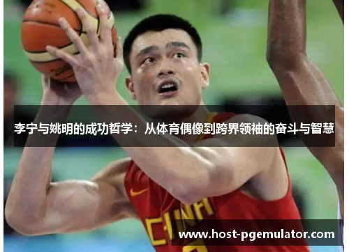 李宁与姚明的成功哲学:从体育偶像到跨界领袖的奋斗与智慧 李宁与姚明的成功哲学:从体育偶像到跨界领袖的奋斗与智慧