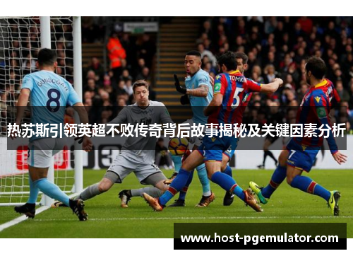 热苏斯引领英超不败传奇背后故事揭秘及关键因素分析