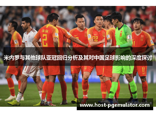 米内罗与其他球队亚冠回归分析及其对中国足球影响的深度探讨