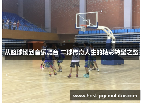 从篮球场到音乐舞台 二球传奇人生的精彩转型之路 从篮球场到音乐舞台 二球传奇人生的精彩转型之路