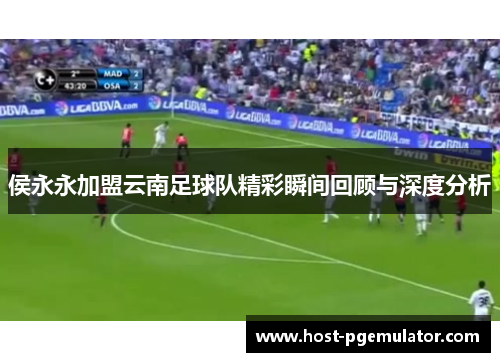 侯永永加盟云南足球队精彩瞬间回顾与深度分析