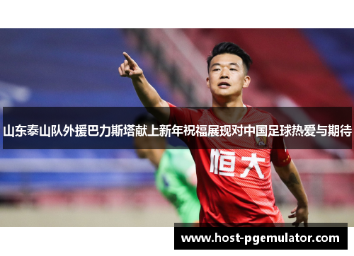 山东泰山队外援巴力斯塔献上新年祝福展现对中国足球热爱与期待