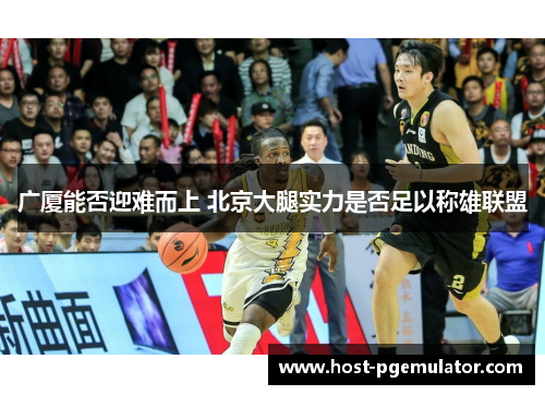 广厦能否迎难而上 北京大腿实力是否足以称雄联盟 广厦能否迎难而上 北京大腿实力是否足以称雄联盟