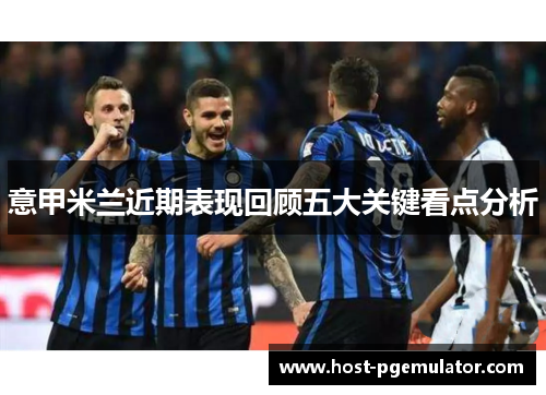意甲米兰近期表现回顾五大关键看点分析