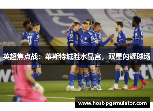 英超焦点战:莱斯特城胜水晶宫,双星闪耀球场 英超焦点战:莱斯特城胜水晶宫,双星闪耀球场