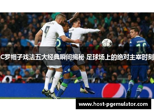 C罗帽子戏法五大经典瞬间揭秘 足球场上的绝对主宰时刻 C罗帽子戏法五大经典瞬间揭秘 足球场上的绝对主宰时刻