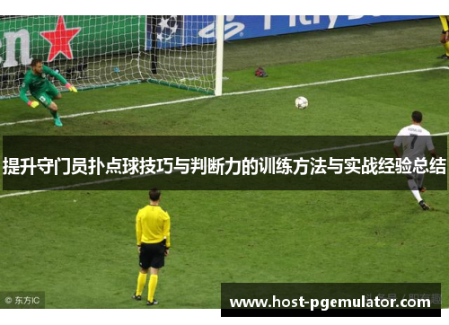 提升守门员扑点球技巧与判断力的训练方法与实战经验总结 提升守门员扑点球技巧与判断力的训练方法与实战经验总结