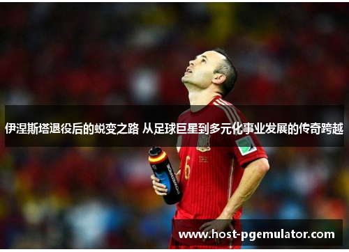 伊涅斯塔退役后的蜕变之路 从足球巨星到多元化事业发展的传奇跨越