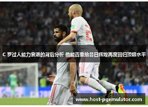 C 罗过人能力衰退的背后分析 他能否重拾昔日辉煌再度回归顶级水平 C 罗过人能力衰退的背后分析 他能否重拾昔日辉煌再度回归顶级水平