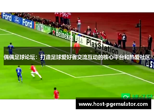 偶偶足球论坛：打造足球爱好者交流互动的核心平台和热爱社区