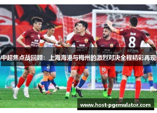 中超焦点战回顾：上海海港与梅州的激烈对决全程精彩再现