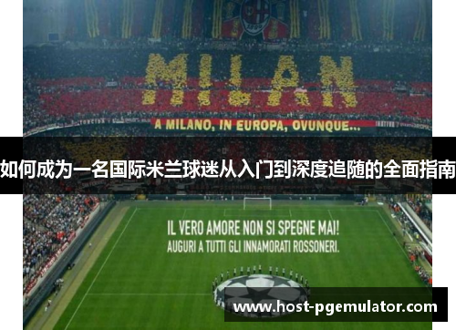 如何成为一名国际米兰球迷从入门到深度追随的全面指南