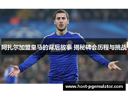 阿扎尔加盟皇马的背后故事 揭秘转会历程与挑战 阿扎尔加盟皇马的背后故事 揭秘转会历程与挑战