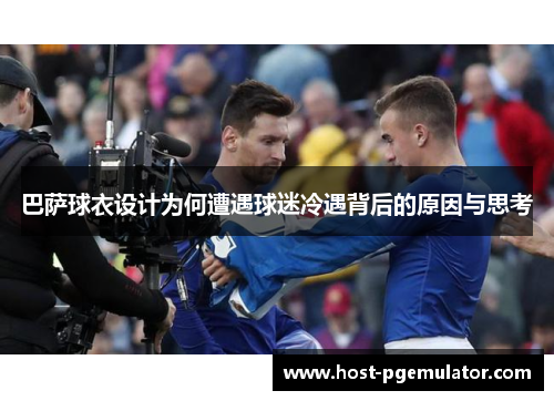 巴萨球衣设计为何遭遇球迷冷遇背后的原因与思考