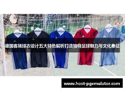 德国客场球衣设计五大特色解析打造独特足球魅力与文化象征 德国客场球衣设计五大特色解析打造独特足球魅力与文化象征