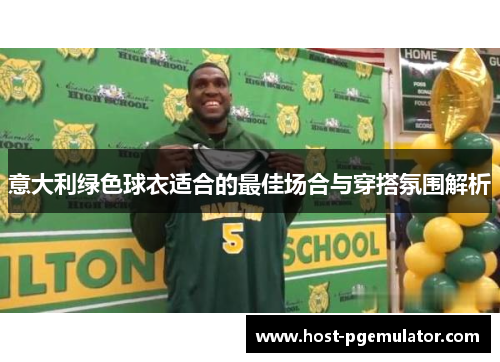 意大利绿色球衣适合的最佳场合与穿搭氛围解析 意大利绿色球衣适合的最佳场合与穿搭氛围解析