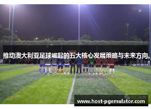 推动澳大利亚足球崛起的五大核心发展策略与未来方向