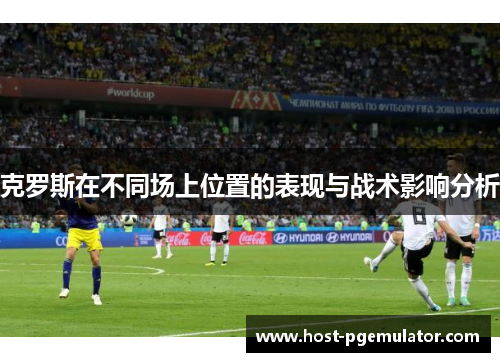 克罗斯在不同场上位置的表现与战术影响分析 克罗斯在不同场上位置的表现与战术影响分析