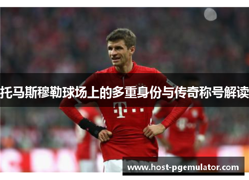 托马斯穆勒球场上的多重身份与传奇称号解读