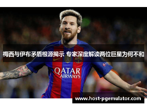 梅西与伊布矛盾根源揭示 专家深度解读两位巨星为何不和