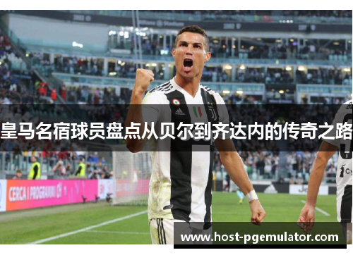 皇马名宿球员盘点从贝尔到齐达内的传奇之路 皇马名宿球员盘点从贝尔到齐达内的传奇之路