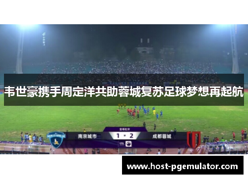 韦世豪携手周定洋共助蓉城复苏足球梦想再起航 韦世豪携手周定洋共助蓉城复苏足球梦想再起航