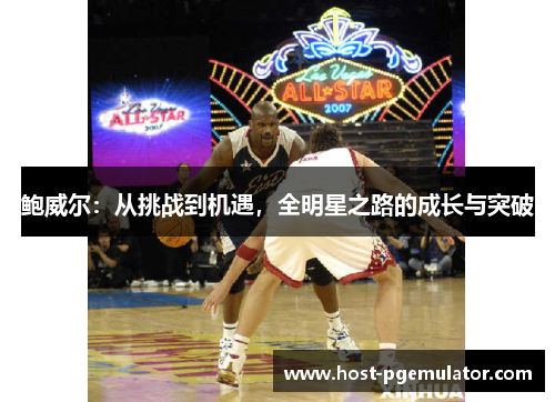 鲍威尔:从挑战到机遇,全明星之路的成长与突破 鲍威尔:从挑战到机遇,全明星之路的成长与突破