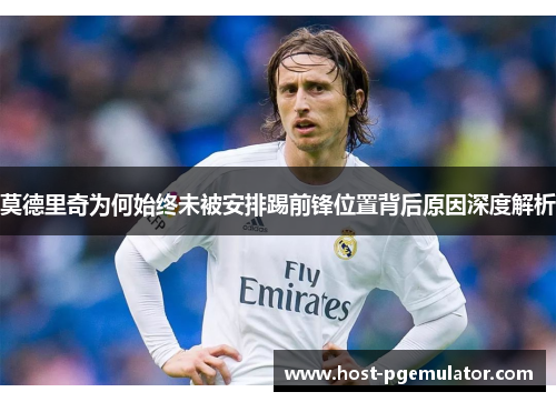 莫德里奇为何始终未被安排踢前锋位置背后原因深度解析