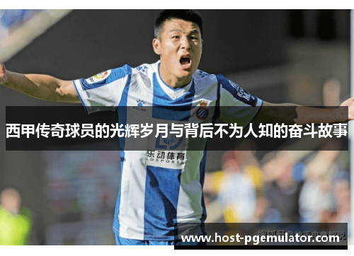 西甲传奇球员的光辉岁月与背后不为人知的奋斗故事