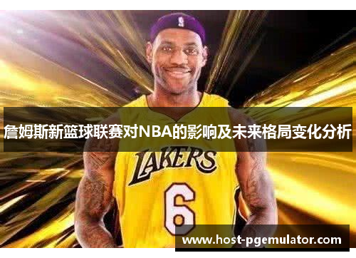詹姆斯新篮球联赛对NBA的影响及未来格局变化分析