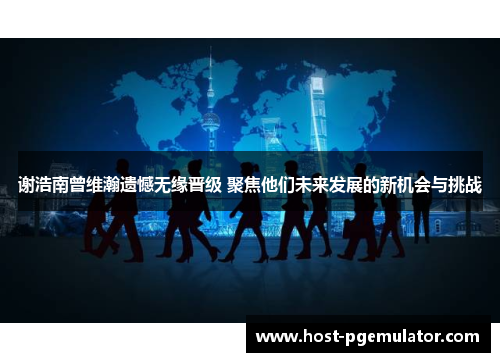 谢浩南曾维瀚遗憾无缘晋级 聚焦他们未来发展的新机会与挑战