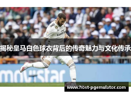 揭秘皇马白色球衣背后的传奇魅力与文化传承