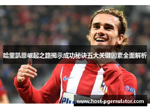 哈里凯恩崛起之路揭示成功秘诀五大关键因素全面解析