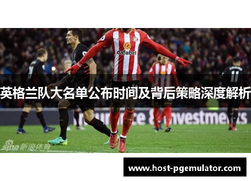 英格兰队大名单公布时间及背后策略深度解析