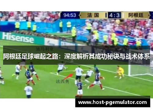 阿根廷足球崛起之路：深度解析其成功秘诀与战术体系