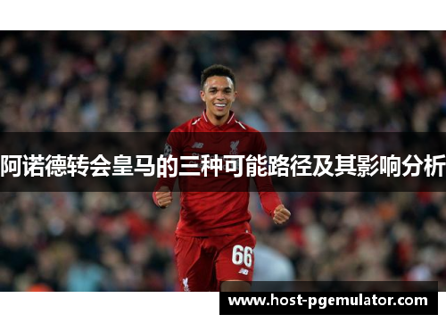 阿诺德转会皇马的三种可能路径及其影响分析 阿诺德转会皇马的三种可能路径及其影响分析