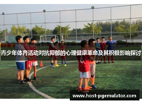 青少年体育活动对抗抑郁的心理健康革命及其积极影响探讨 青少年体育活动对抗抑郁的心理健康革命及其积极影响探讨