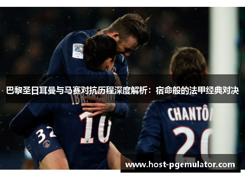 巴黎圣日耳曼与马赛对抗历程深度解析:宿命般的法甲经典对决 巴黎圣日耳曼与马赛对抗历程深度解析:宿命般的法甲经典对决