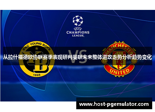 从拉什福德欧协联赛季表现研判曼联未来整体进攻走势分析趋势变化