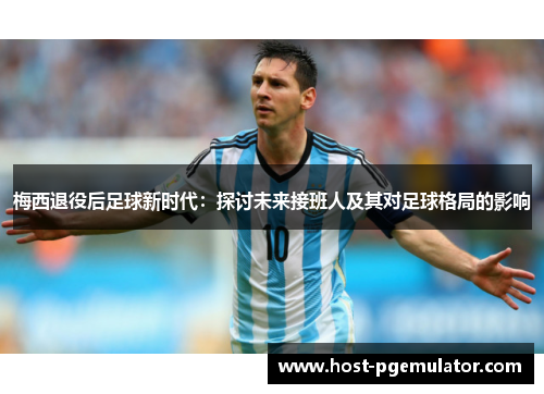 梅西退役后足球新时代:探讨未来接班人及其对足球格局的影响 梅西退役后足球新时代:探讨未来接班人及其对足球格局的影响