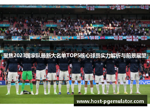 聚焦2023国家队最新大名单TOP5核心球员实力解析与前景展望