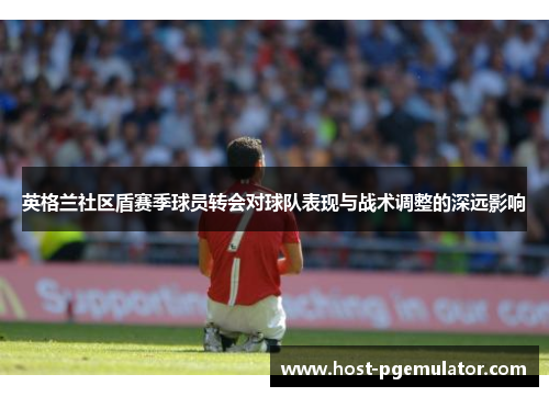 英格兰社区盾赛季球员转会对球队表现与战术调整的深远影响