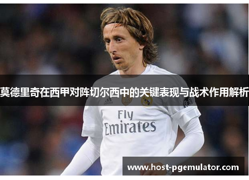 莫德里奇在西甲对阵切尔西中的关键表现与战术作用解析