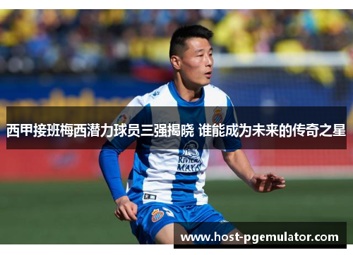 西甲接班梅西潜力球员三强揭晓 谁能成为未来的传奇之星